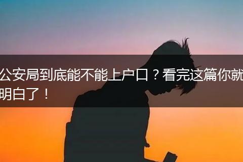 公安局到底能不能上户口？看完这篇你就明白了！