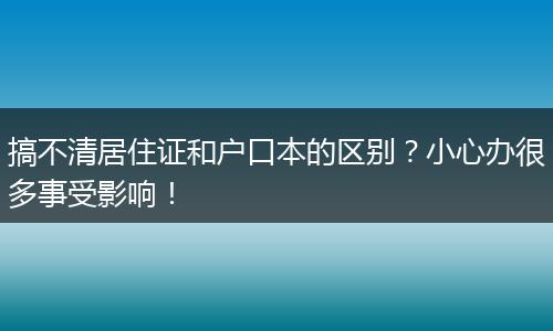 搞不清居住证和户口本的区别？小心办很多事受影响！