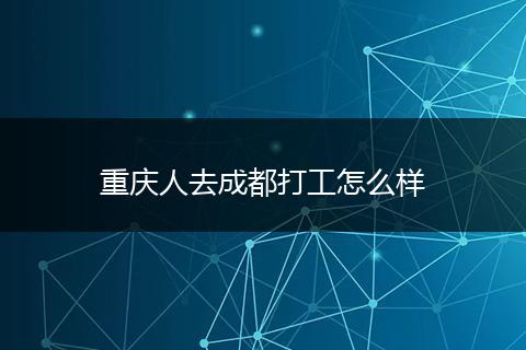 重庆人去成都打工怎么样