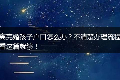 离完婚孩子户口怎么办？不清楚办理流程看这篇就够！