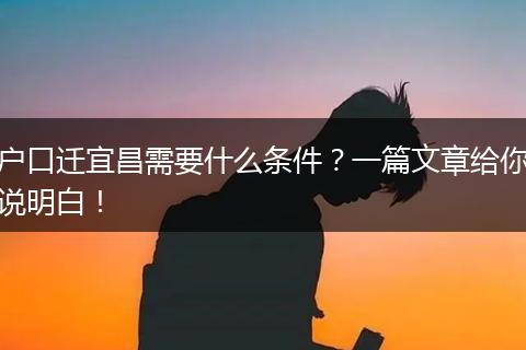户口迁宜昌需要什么条件？一篇文章给你说明白！