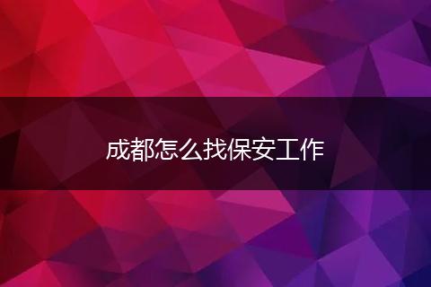 成都怎么找保安工作