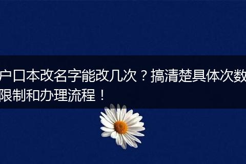 户口本改名字能改几次？搞清楚具体次数限制和办理流程！