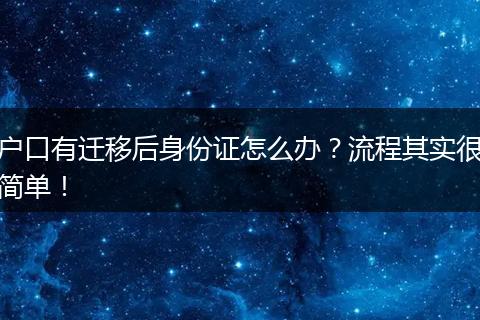 户口有迁移后身份证怎么办？流程其实很简单！