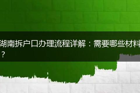湖南拆户口办理流程详解：需要哪些材料？