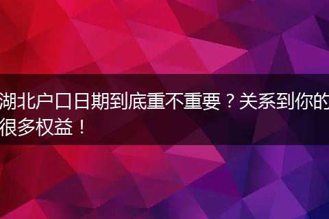 湖北户口日期到底重不重要？关系到你的很多权益！