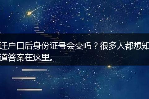 迁户口后身份证号会变吗？很多人都想知道答案在这里。