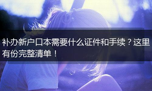 补办新户口本需要什么证件和手续？这里有份完整清单！