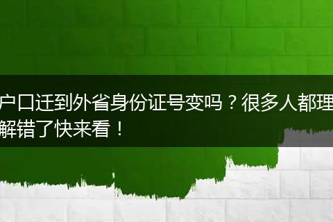 户口迁到外省身份证号变吗？很多人都理解错了快来看！