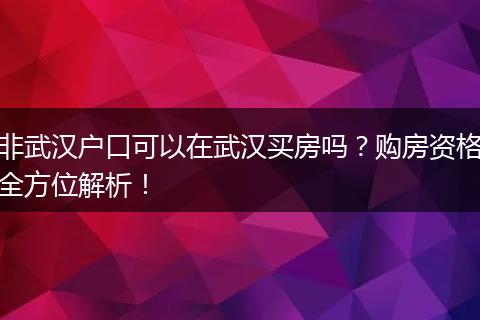 非武汉户口可以在武汉买房吗？购房资格全方位解析！