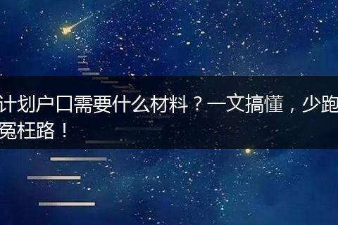 计划户口需要什么材料？一文搞懂，少跑冤枉路！