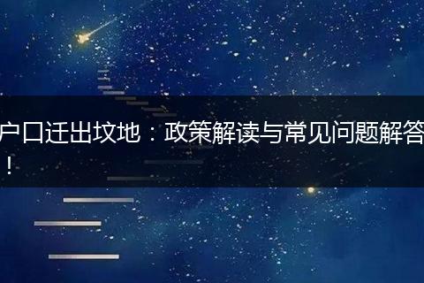 户口迁出坟地：政策解读与常见问题解答！