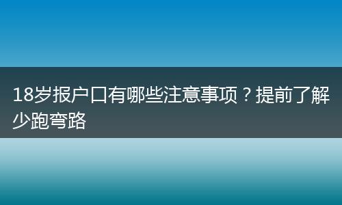 18岁报户口有哪些注意事项？提前了解少跑弯路