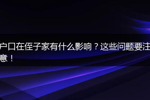 户口在侄子家有什么影响？这些问题要注意！