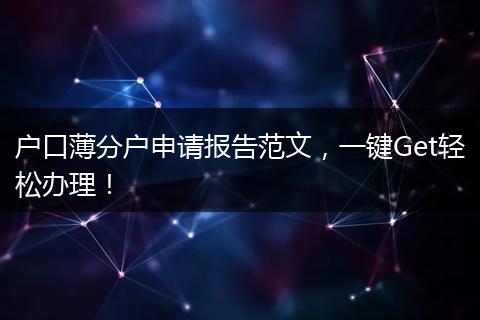 户口薄分户申请报告范文，一键Get轻松办理！