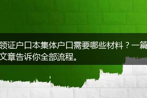 领证户口本集体户口需要哪些材料？一篇文章告诉你全部流程。
