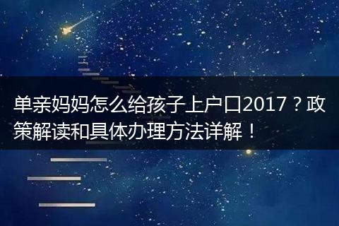 单亲妈妈怎么给孩子上户口2017？政策解读和具体办理方法详解！