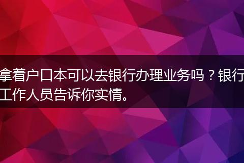 拿着户口本可以去银行办理业务吗？银行工作人员告诉你实情。