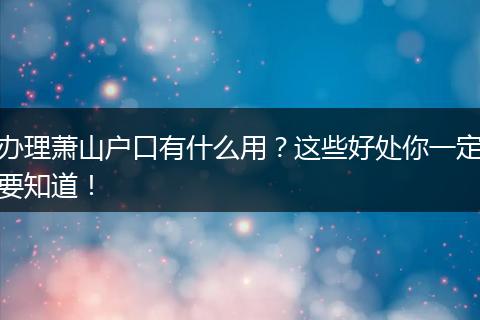 办理萧山户口有什么用？这些好处你一定要知道！