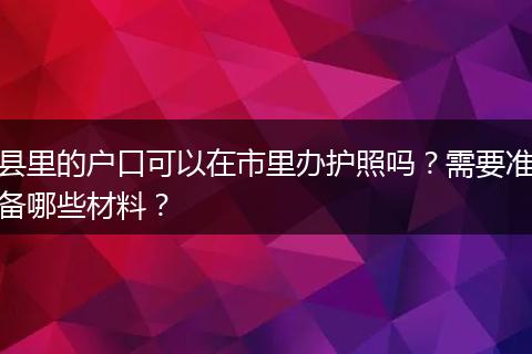 县里的户口可以在市里办护照吗？需要准备哪些材料？