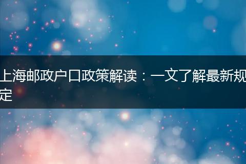 上海邮政户口政策解读：一文了解最新规定