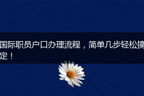 国际职员户口办理流程，简单几步轻松搞定！