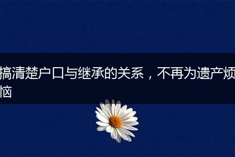 搞清楚户口与继承的关系，不再为遗产烦恼