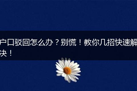 户口驳回怎么办？别慌！教你几招快速解决！
