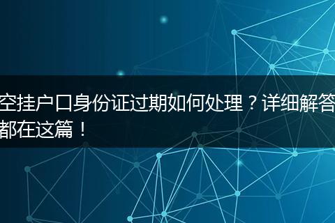 空挂户口身份证过期如何处理？详细解答都在这篇！