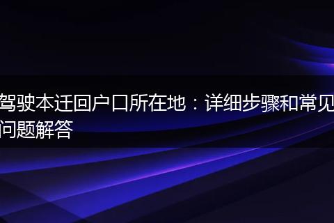 驾驶本迁回户口所在地：详细步骤和常见问题解答