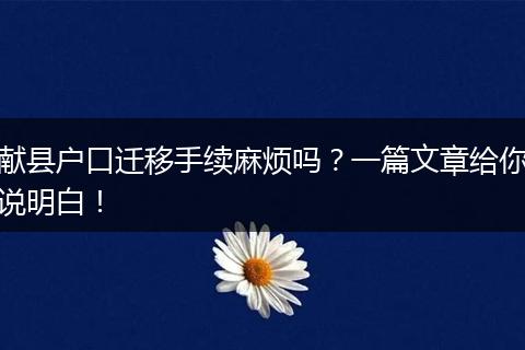 献县户口迁移手续麻烦吗？一篇文章给你说明白！