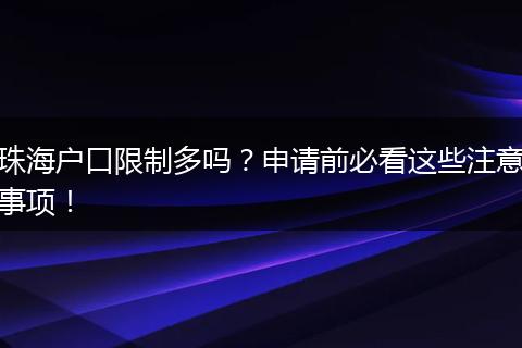珠海户口限制多吗？申请前必看这些注意事项！
