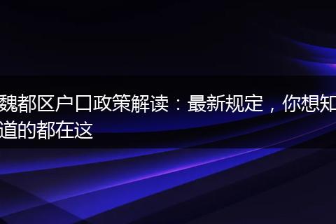 魏都区户口政策解读：最新规定，你想知道的都在这
