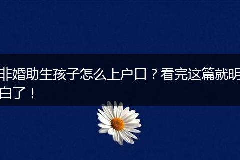 非婚助生孩子怎么上户口？看完这篇就明白了！