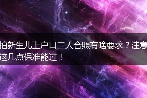 拍新生儿上户口三人合照有啥要求？注意这几点保准能过！