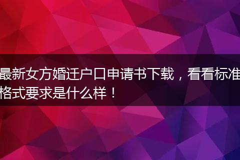 最新女方婚迁户口申请书下载，看看标准格式要求是什么样！