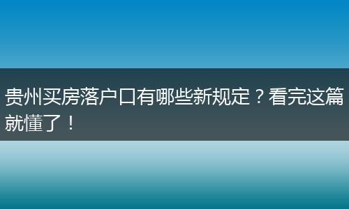 贵州买房落户口有哪些新规定？看完这篇就懂了！