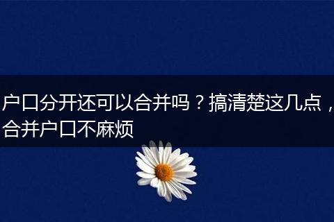 户口分开还可以合并吗？搞清楚这几点，合并户口不麻烦
