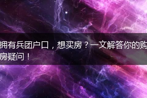 拥有兵团户口，想买房？一文解答你的购房疑问！