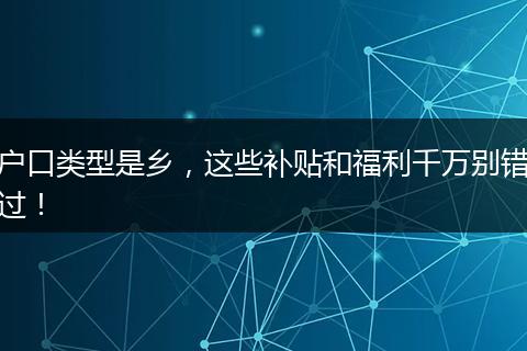 户口类型是乡，这些补贴和福利千万别错过！