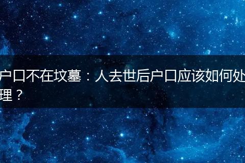 户口不在坟墓：人去世后户口应该如何处理？
