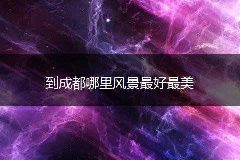 到成都哪里风景最好最美