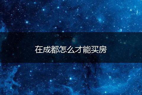 在成都怎么才能买房