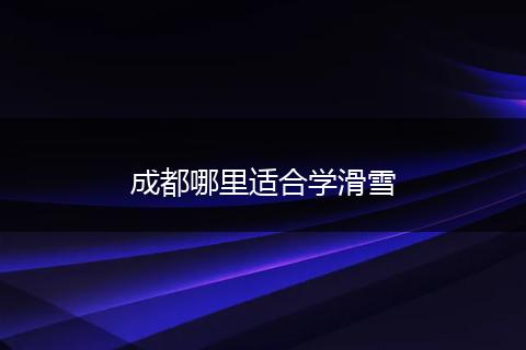 成都哪里适合学滑雪