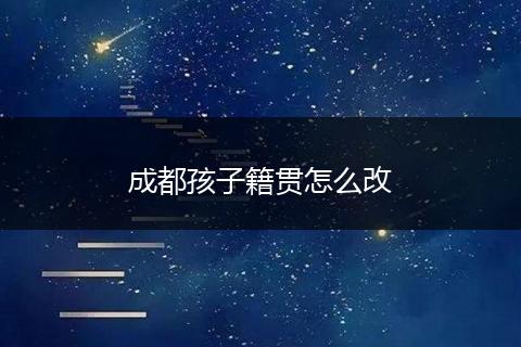 成都孩子籍贯怎么改