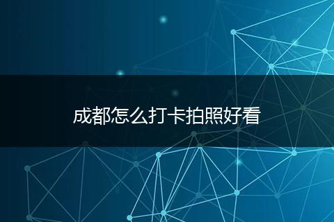 成都怎么打卡拍照好看