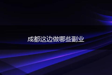 成都这边做哪些副业