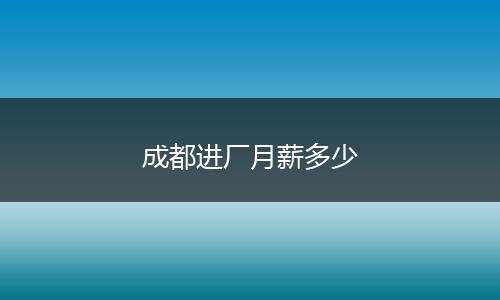 成都进厂月薪多少