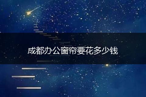 成都办公窗帘要花多少钱