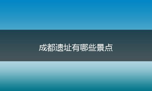 成都遗址有哪些景点